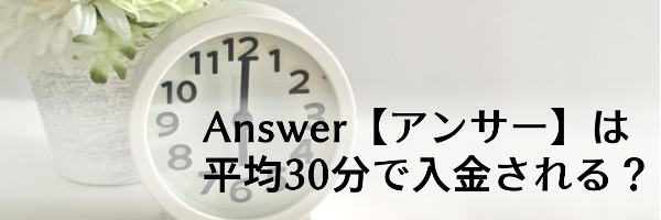 Answer【アンサー】は平均30分で入金される？