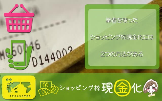 ショッピング枠現金化 業者を使ったショッピング枠の現金化には2つの方法がある