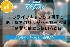 オンラインキャッシュ利用でお手持ちのクレジットカードが10倍賢く使える使い方とは