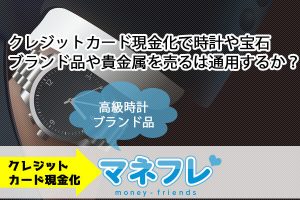 【クレジットカード現金化時計】ブランド品や貴金属を売るは通用するか？